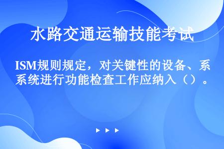 ISM规则规定，对关键性的设备、系统进行功能检查工作应纳入（）。