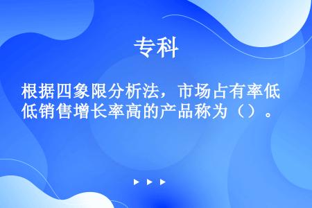 根据四象限分析法，市场占有率低销售增长率高的产品称为（）。