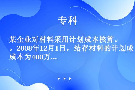 某企业对材料采用计划成本核算。2008年12月1日，结存材料的计划成本为400万元，材料成本差异贷方...