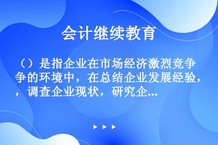 （）是指企业在市场经济激烈竞争的环境中，在总结企业发展经验，调查企业现状，研究企业所在行业发展趋势，...