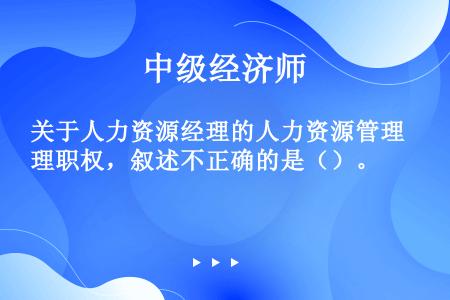 关于人力资源经理的人力资源管理职权，叙述不正确的是（）。