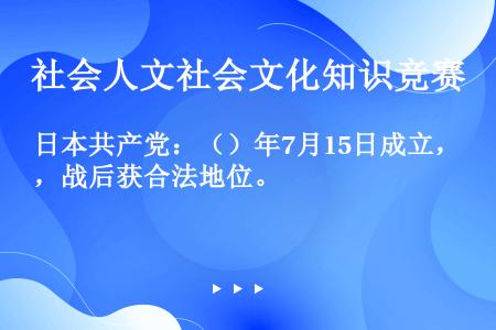 日本共产党：（）年7月15日成立，战后获合法地位。