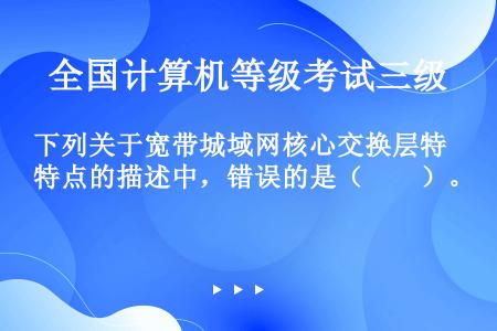 下列关于宽带城域网核心交换层特点的描述中，错误的是（　　）。