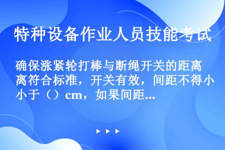 确保涨紧轮打棒与断绳开关的距离符合标准，开关有效，间距不得小于（）cm，如果间距不符合标准，则调节打...