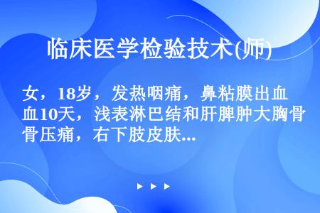 女，18岁，发热咽痛，鼻粘膜出血10天，浅表淋巴结和肝脾肿大胸骨压痛，右下肢皮肤可见3×3cm大小肿...