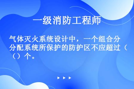 气体灭火系统设计中，一个组合分配系统所保护的防护区不应超过（）个。