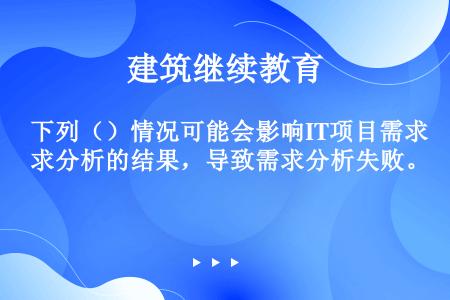 下列（）情况可能会影响IT项目需求分析的结果，导致需求分析失败。