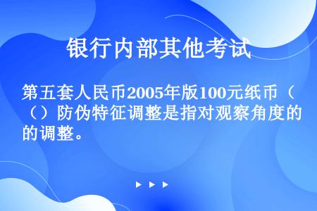 第五套人民币2005年版100元纸币（）防伪特征调整是指对观察角度的调整。