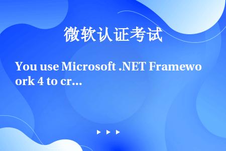 You use Microsoft .NET Framework 4 to create an ap...