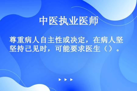 尊重病人自主性或决定，在病人坚持己见时，可能要求医生（）。