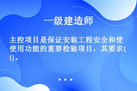 主控项目是保证安装工程安全和使用功能的重要检验项目，其要求()。