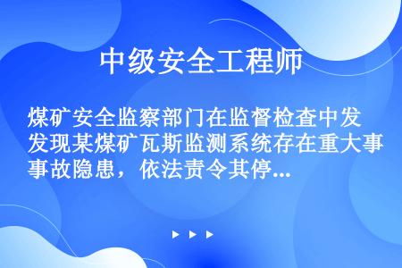 煤矿安全监察部门在监督检査中发现某煤矿瓦斯监测系统存在重大事故隐患，依法责令其停产整顿。该煤矿未执行...