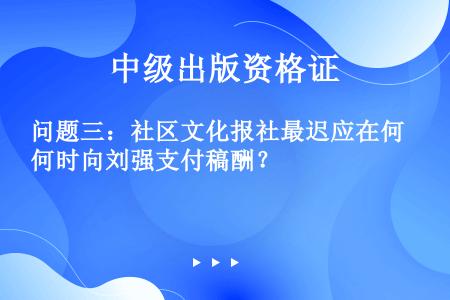 问题三：社区文化报社最迟应在何时向刘强支付稿酬？