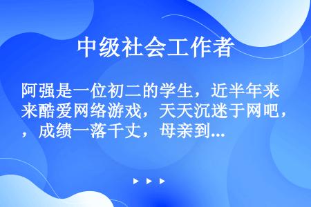 阿强是一位初二的学生，近半年来酷爱网络游戏，天天沉迷于网吧，成绩一落千丈，母亲到网吧里哭着劝他也无法...