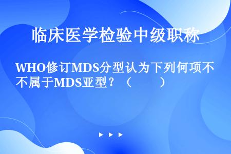 WHO修订MDS分型认为下列何项不属于MDS亚型？（　　）