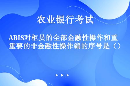 ABIS对柜员的全部金融性操作和重要的非金融性操作编的序号是（）