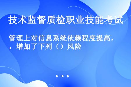 管理上对信息系统依赖程度提高，增加了下列（）风险