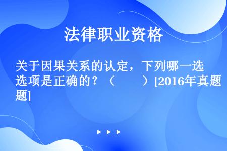 关于因果关系的认定，下列哪一选项是正确的？（　　）[2016年真题]