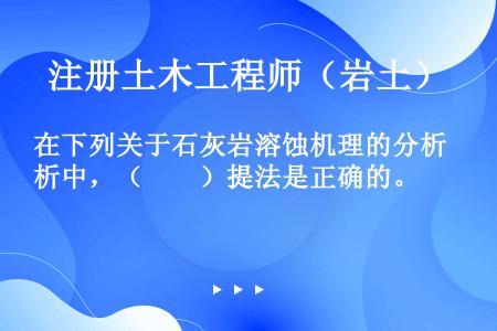 在下列关于石灰岩溶蚀机理的分析中，（　　）提法是正确的。