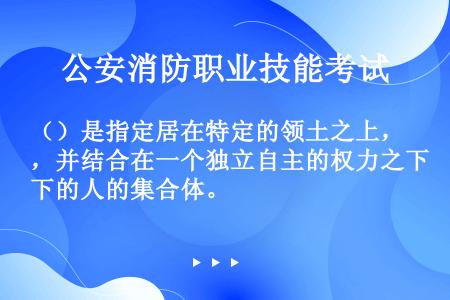 （）是指定居在特定的领土之上，并结合在一个独立自主的权力之下的人的集合体。