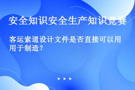 客运索道设计文件是否直接可以用于制造？