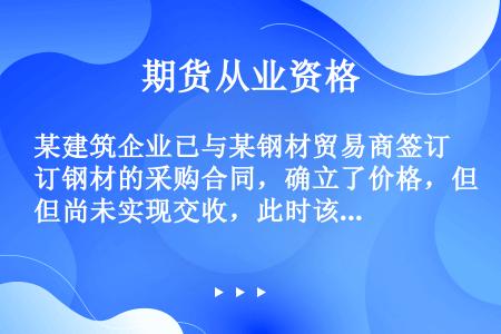 某建筑企业已与某钢材贸易商签订钢材的采购合同，确立了价格，但尚未实现交收，此时该建筑企业属于（　　）...