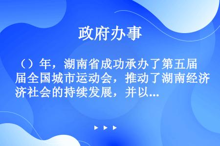（）年，湖南省成功承办了第五届全国城市运动会，推动了湖南经济社会的持续发展，并以19枚金牌的成绩排名...