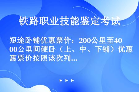 短途卧铺优惠票价：200公里至400公里间硬卧（上、中、下铺）优惠票价按照该次列车对应硬座票价的（）...