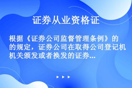 根据《证券公司监督管理条例》的规定，证券公司在取得公司登记机关颁发或者换发的证券公司或者境内分支机构...