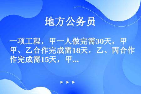 一项工程，甲一人做完需30天，甲、乙合作完成需18天，乙、丙合作完成需15天，甲、乙、丙三人共同完成...