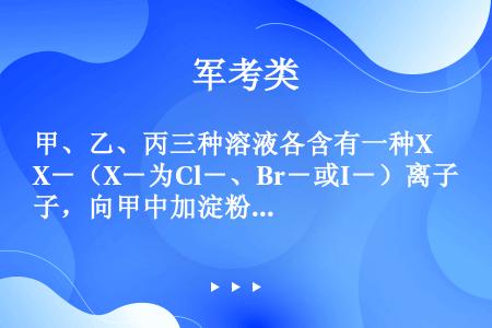 甲、乙、丙三种溶液各含有一种X－（X－为Cl－、Br－或I－）离子，向甲中加淀粉溶液和氯水，则溶液变...