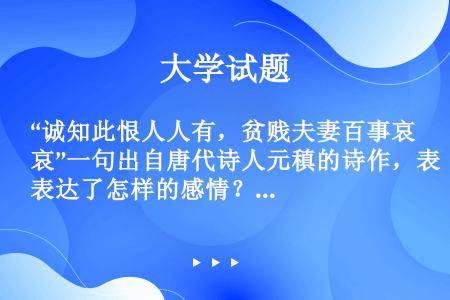 “诚知此恨人人有，贫贱夫妻百事哀”一句出自唐代诗人元稹的诗作，表达了怎样的感情？（）