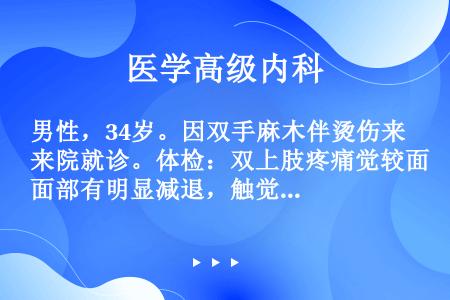 男性，34岁。因双手麻木伴烫伤来院就诊。体检：双上肢疼痛觉较面部有明显减退，触觉、深感觉正常，双侧巴...