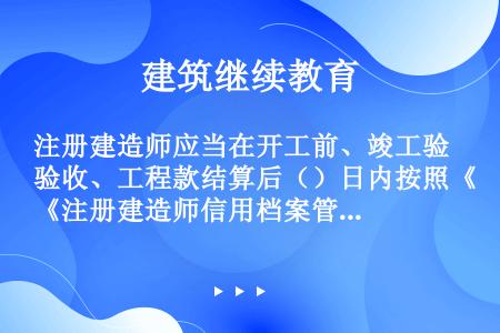 注册建造师应当在开工前、竣工验收、工程款结算后（）日内按照《注册建造师信用档案管理办法》要求，通过中...