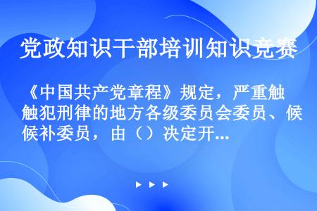 《中国共产党章程》规定，严重触犯刑律的地方各级委员会委员、候补委员，由（）决定开除其党籍。