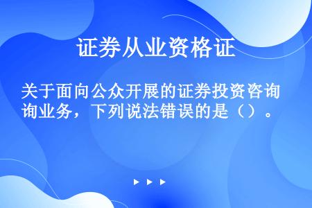 关于面向公众开展的证券投资咨询业务，下列说法错误的是（）。