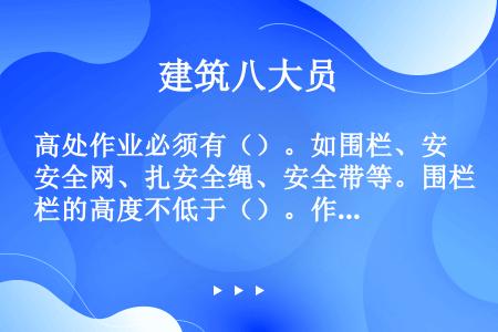 高处作业必须有（）。如围栏、安全网、扎安全绳、安全带等。围栏的高度不低于（）。作业人员进入施工现场时...