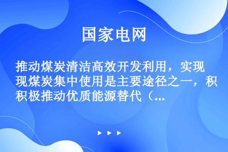 推动煤炭清洁高效开发利用，实现煤炭集中使用是主要途径之一，积极推动优质能源替代（），大力推广“煤改气...