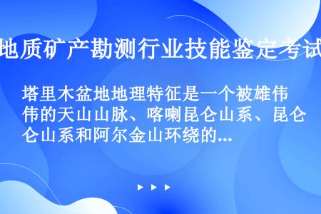 塔里木盆地地理特征是一个被雄伟的天山山脉、喀喇昆仑山系、昆仑山系和阿尔金山环绕的大型内陆山间盆地，面...