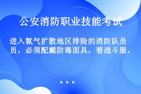 进入氨气扩散地区排险的消防队员，必须配戴防毒面具，着战斗服。