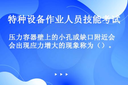 压力容器壁上的小孔或缺口附近会出现应力增大的现象称为（）。