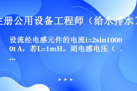 设流经电感元件的电流i=2sin1000t A，若L=1mH，则电感电压（   ）