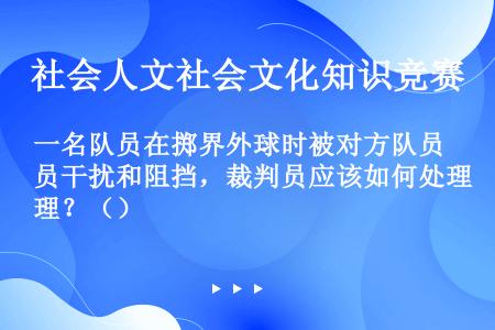 一名队员在掷界外球时被对方队员干扰和阻挡，裁判员应该如何处理？（）