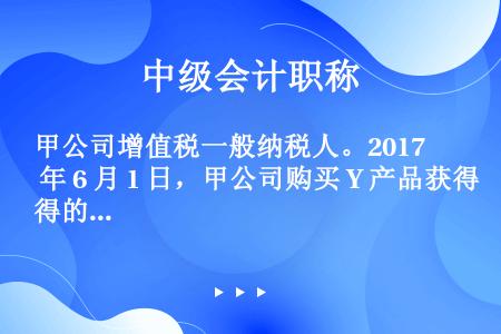 甲公司增值税一般纳税人。2017 年 6 月 1 日，甲公司购买 Y 产品获得的增值税专用发票上注明...