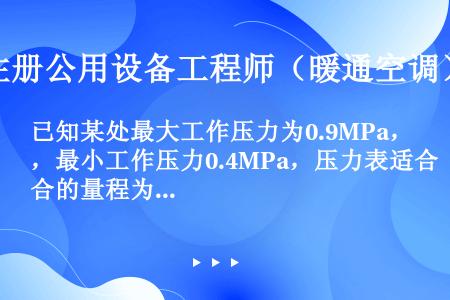 已知某处最大工作压力为0.9MPa，最小工作压力0.4MPa，压力表适合的量程为（　　）。