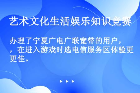 办理了宁夏广电广联宽带的用户，在进入游戏时选电信服务区体验更佳。