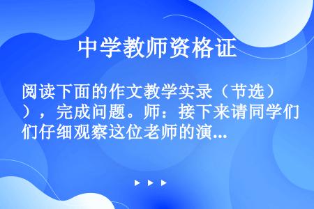 阅读下面的作文教学实录（节选），完成问题。师：接下来请同学们仔细观察这位老师的演示，看完之后然后用一...