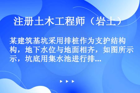 某建筑基坑采用排桩作为支护结构，地下水位与地面相齐，如图所示，坑底用集水池进行排水，土饱和重度γsa...