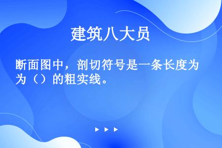 断面图中，剖切符号是一条长度为（）的粗实线。