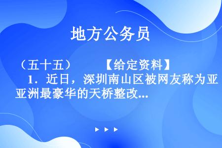 （五十五）　　【给定资料】　　1．近日，深圳南山区被网友称为亚洲最豪华的天桥整改完成。这座有“小鸟巢...